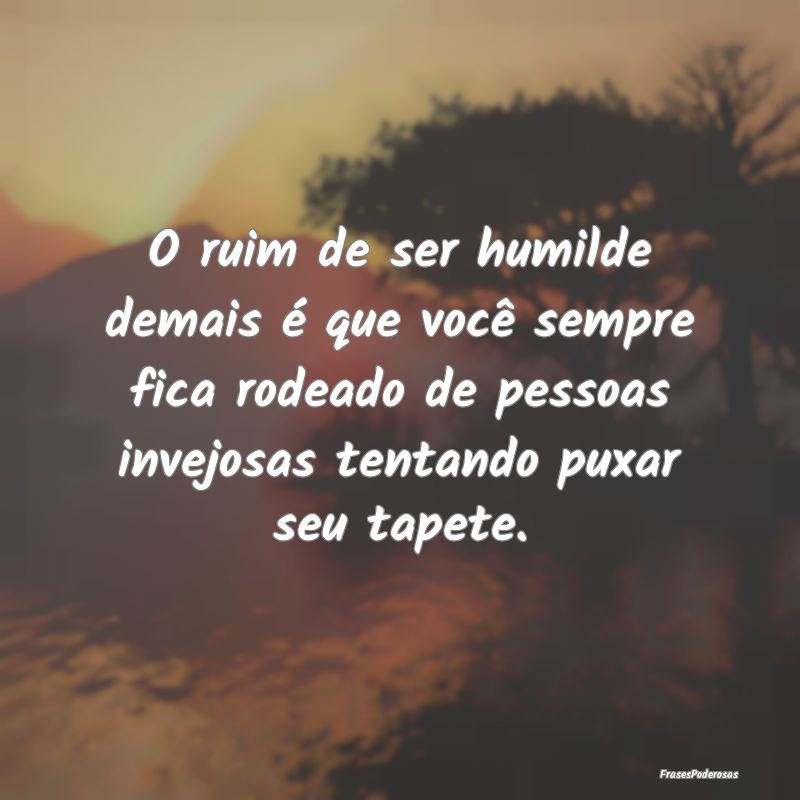 O ruim de ser humilde demais é que você sempre f... O ruim de ser humilde demais é que você sempre f...