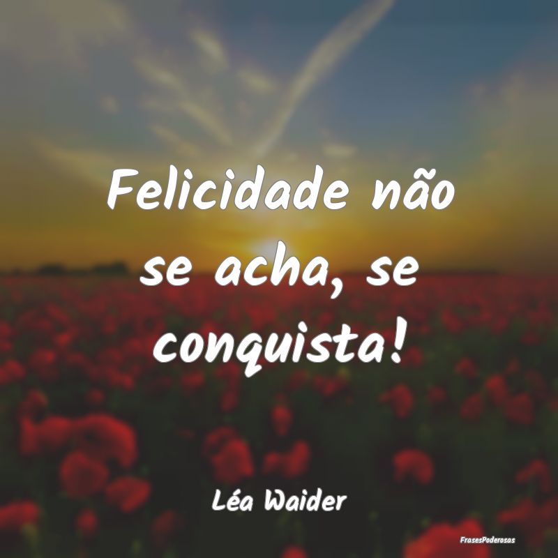 Felicidade não se acha, se conquista!...