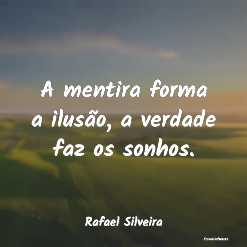 A mentira forma a ilusão, a verdade faz os sonhos...