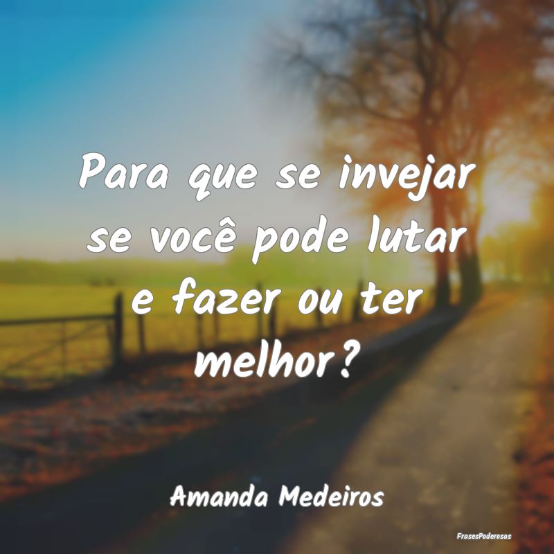 Para que se invejar se você pode lutar e fazer ou...