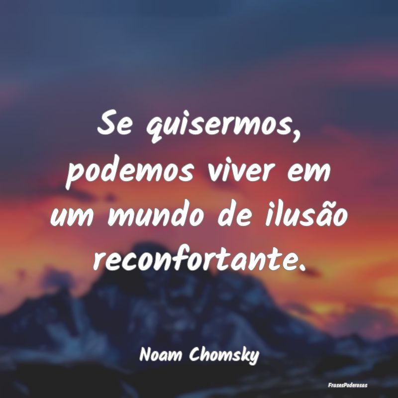 Se quisermos, podemos viver em um mundo de ilusão...