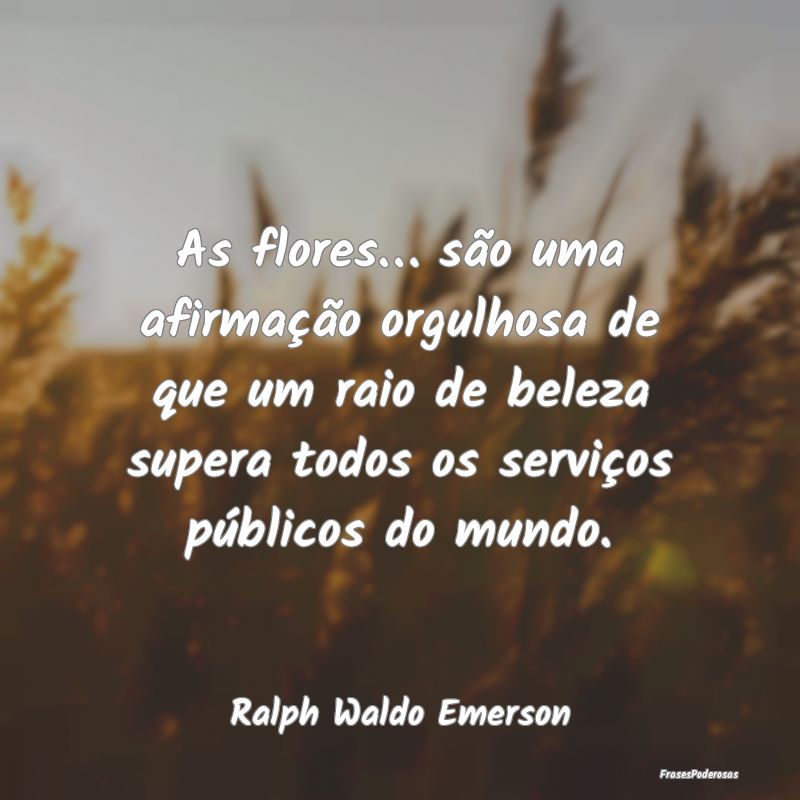 As flores… são uma afirmação orgulhosa de que... As flores… são uma afirmação orgulhosa de que...