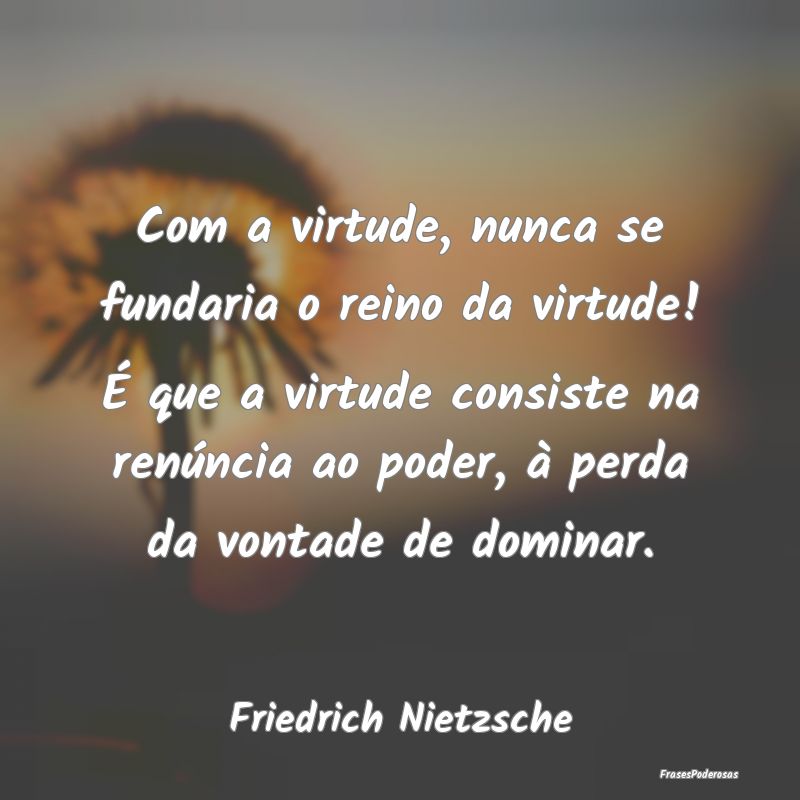 Com a virtude, nunca se fundaria o reino da virtud... Com a virtude, nunca se fundaria o reino da virtud...