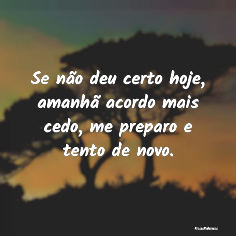 Se não deu certo hoje, amanhã acordo mais cedo, ...