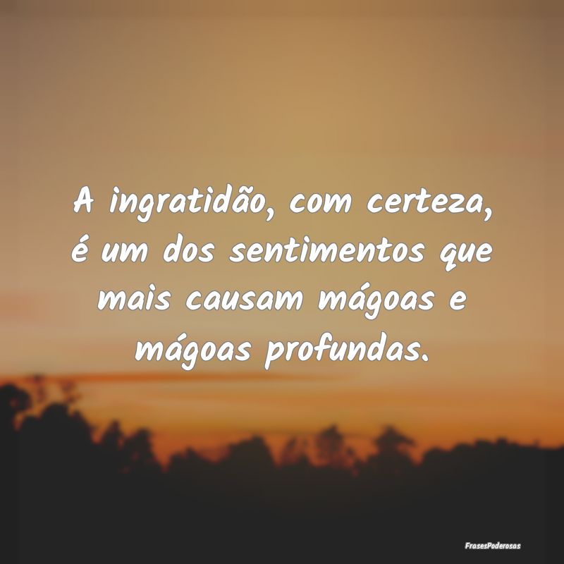 A ingratidão, com certeza, é um dos sentimentos ...