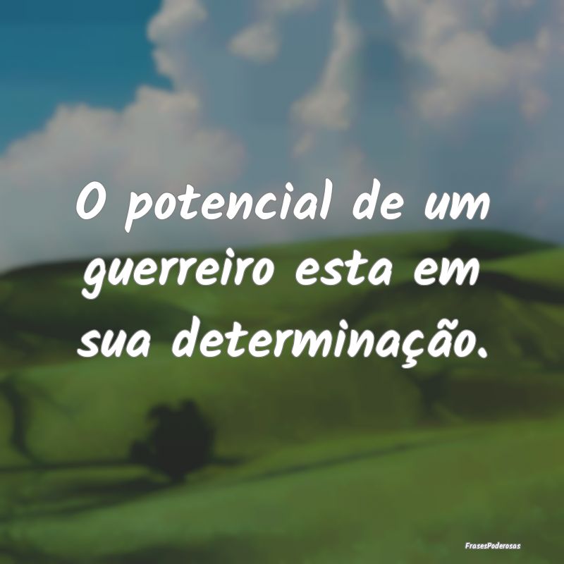 O potencial de um guerreiro esta em sua determina...