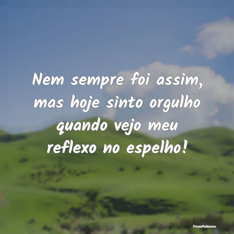 Nem sempre foi assim, mas hoje sinto orgulho quand...