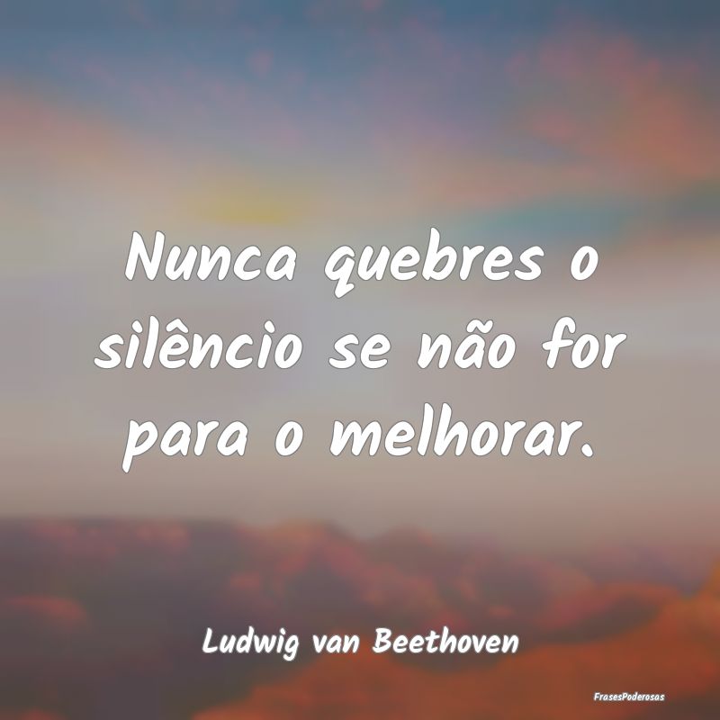 Nunca quebres o silêncio se não for para o melho...
