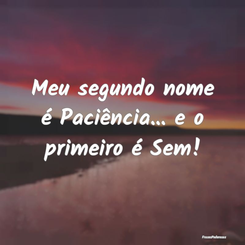 Meu segundo nome é Paciência... e o primeiro é ...
