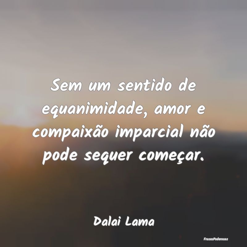 Sem um sentido de equanimidade, amor e compaixão ... Sem um sentido de equanimidade, amor e compaixão ...