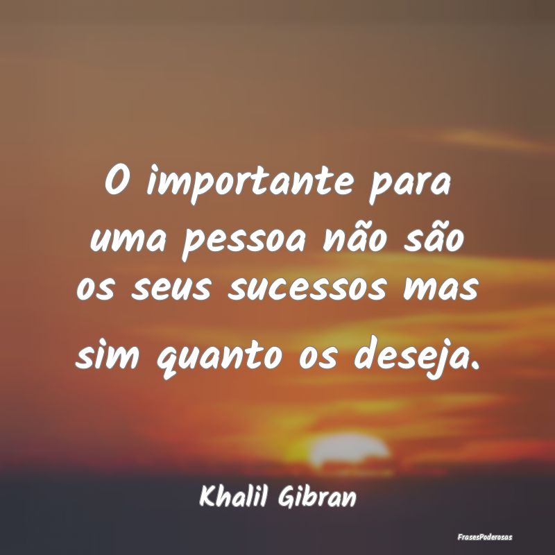 O importante para uma pessoa não são os seus suc...