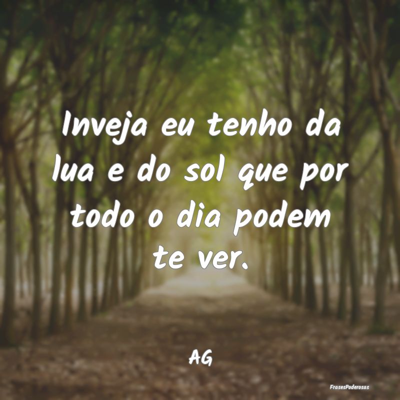 Inveja eu tenho da lua e do sol que por todo o dia...