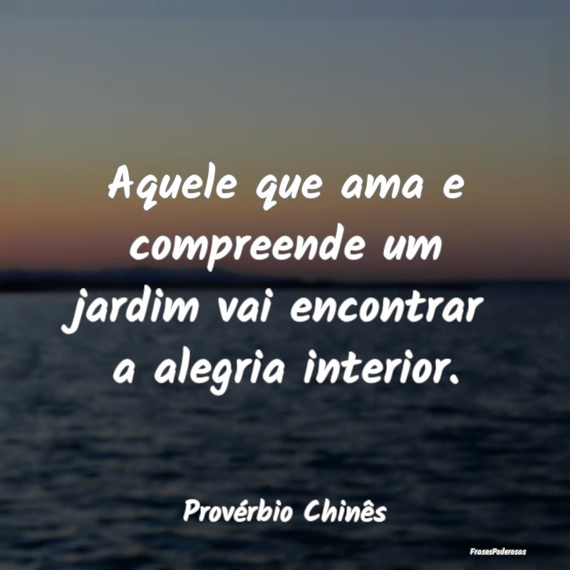 Aquele que ama e compreende um jardim vai encontra...