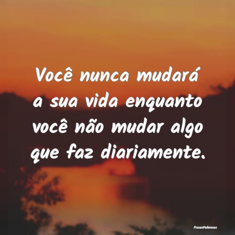 Você nunca mudará a sua vida enquanto você não...