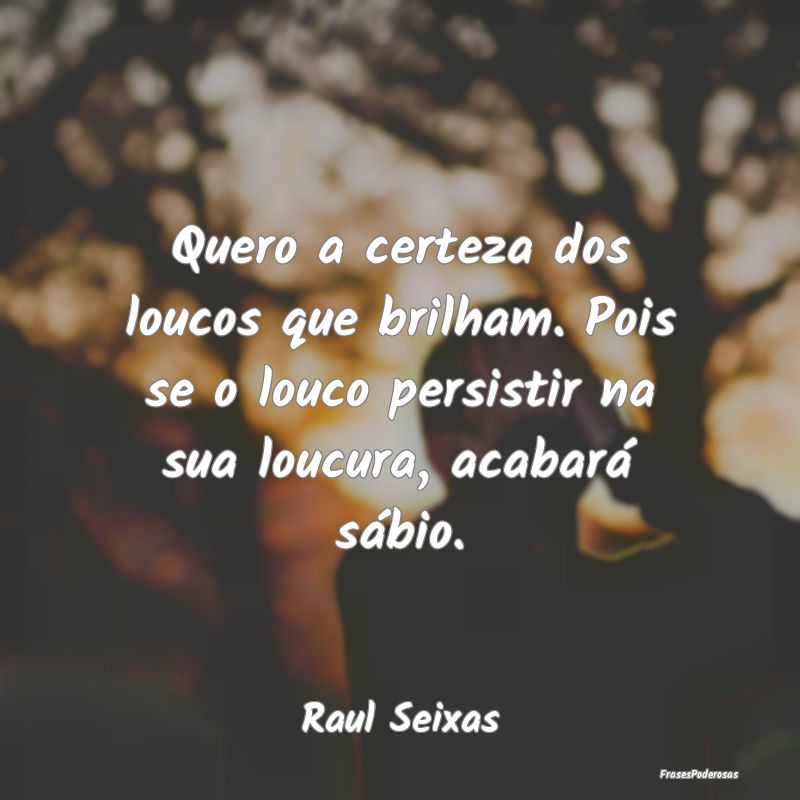 Quero a certeza dos loucos que brilham. Pois se o ... Quero a certeza dos loucos que brilham. Pois se o ...