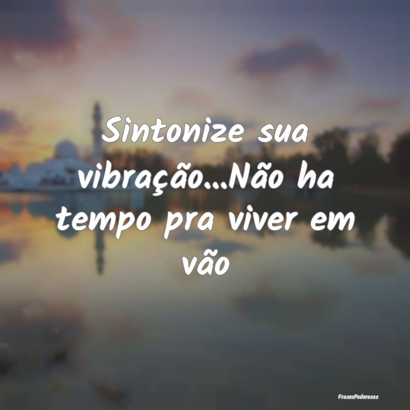 Sintonize sua vibração...Não ha tempo pra viver...