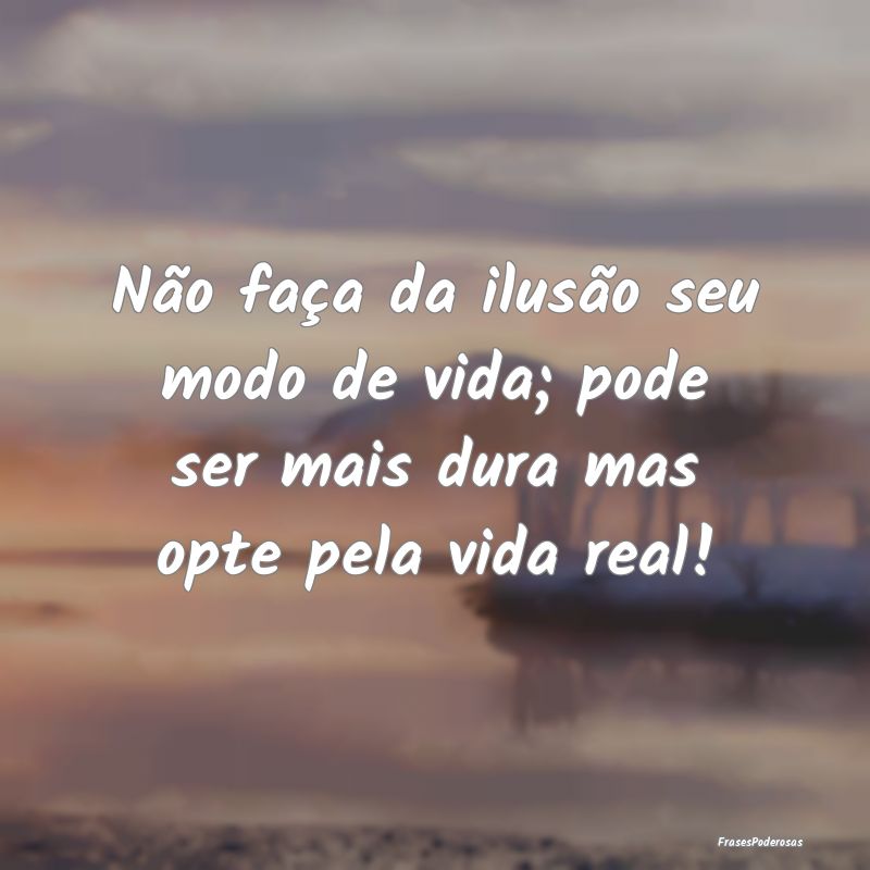 Não faça da ilusão seu modo de vida; pode ser m...