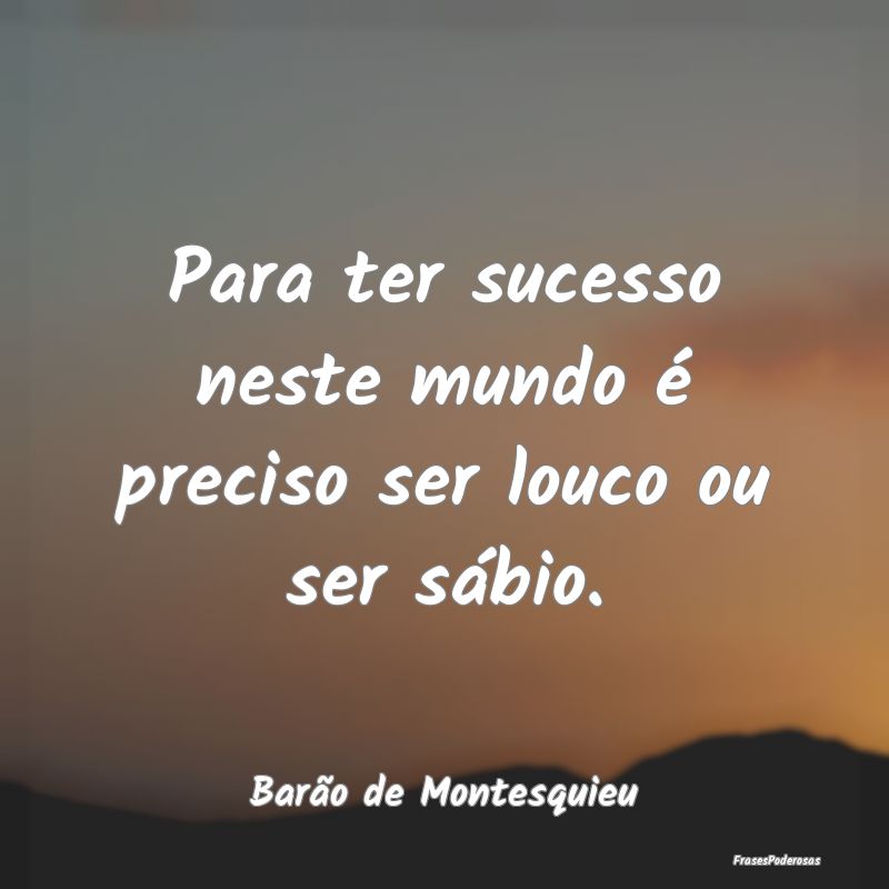 Para ter sucesso neste mundo é preciso ser louco ...