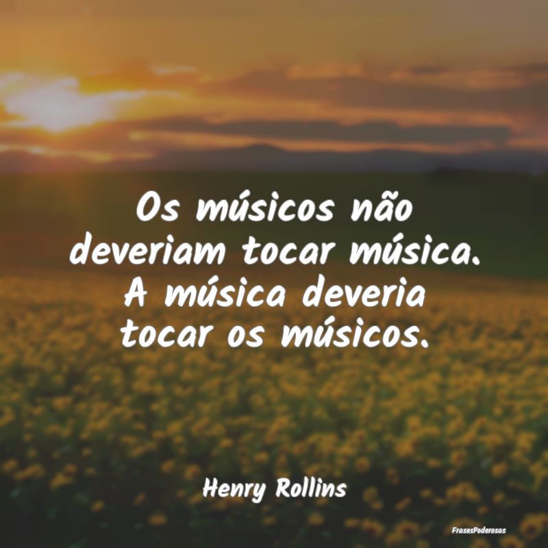 Os músicos não deveriam tocar música. A música...