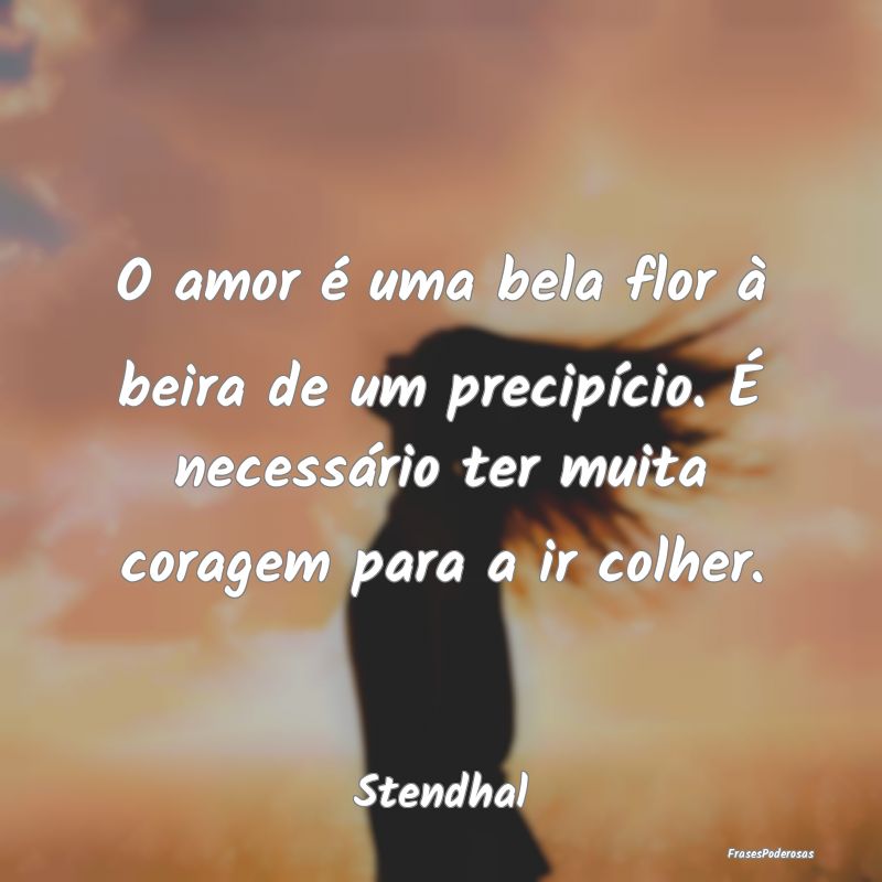 O amor é uma bela flor à beira de um precipício... O amor é uma bela flor à beira de um precipício...