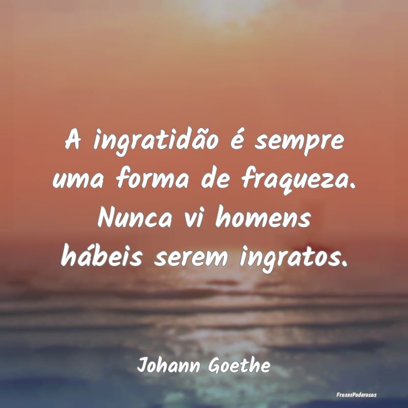 A ingratidão é sempre uma forma de fraqueza. Nun...
