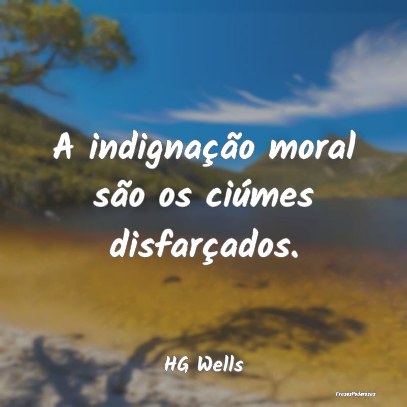 A indignação moral são os ciúmes disfarçados....