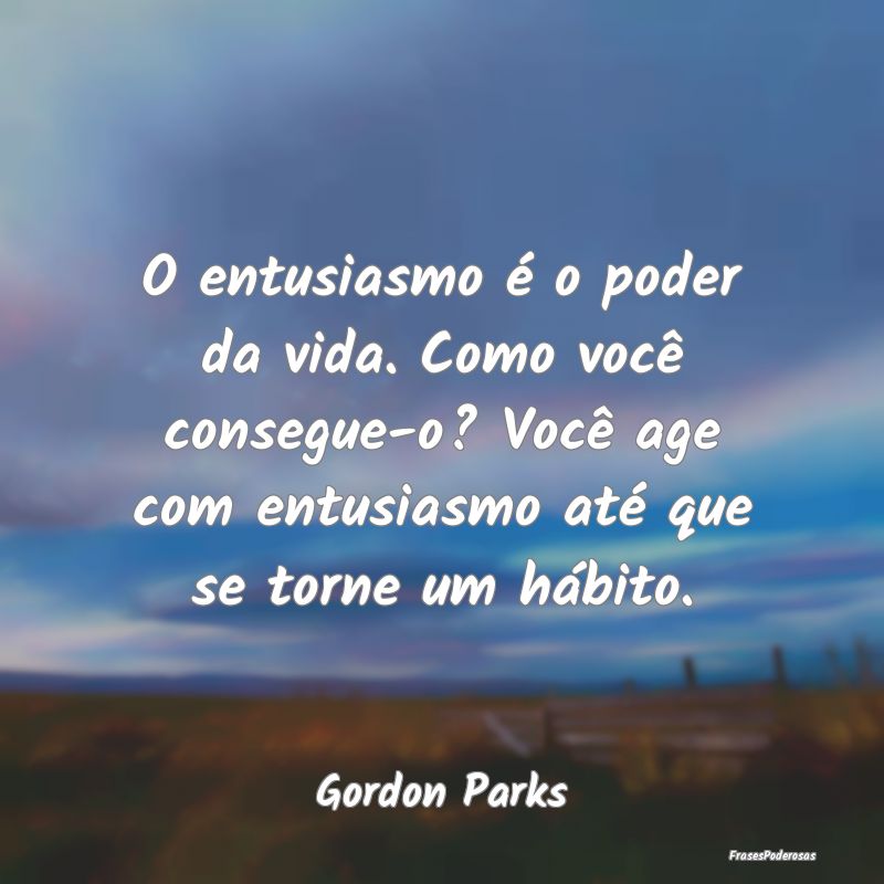 O entusiasmo é o poder da vida. Como você conseg... O entusiasmo é o poder da vida. Como você conseg...