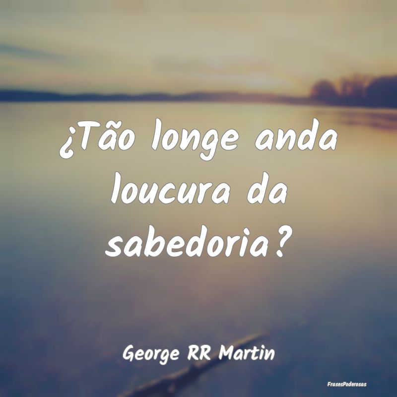 ¿Tão longe anda loucura da sabedoria?...