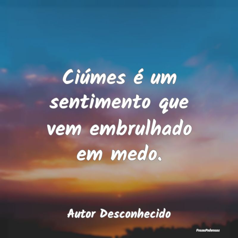 Ciúmes é um sentimento que vem embrulhado em med...