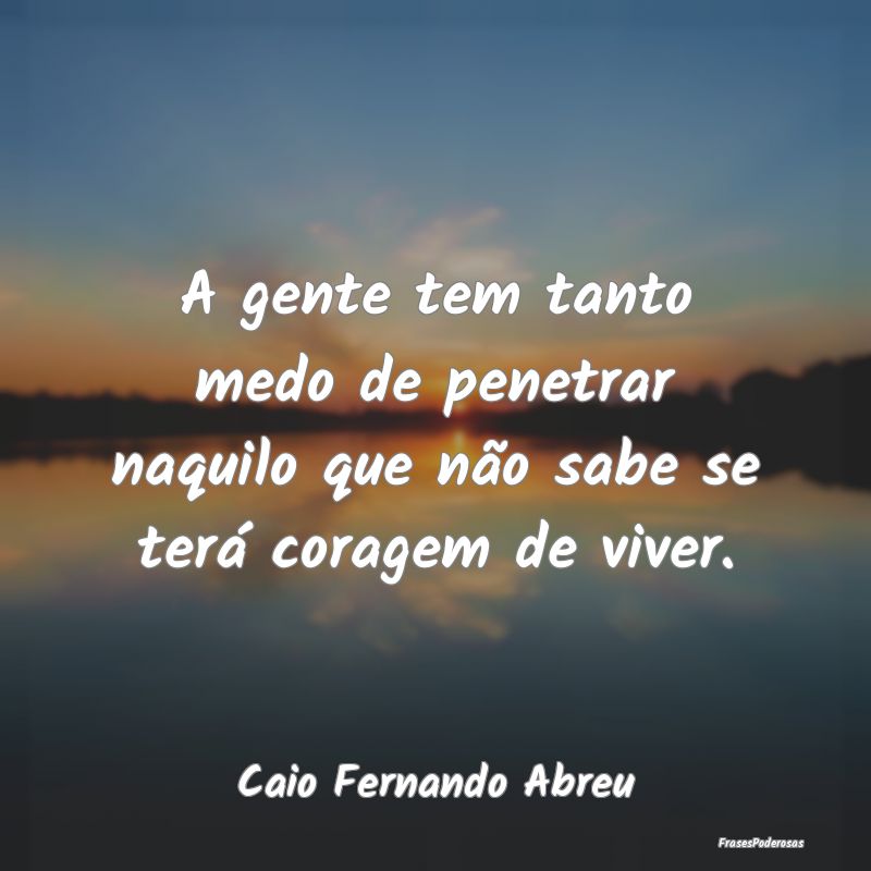 A gente tem tanto medo de penetrar naquilo que nã... A gente tem tanto medo de penetrar naquilo que nã...