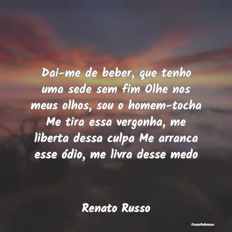 Dai-me de beber, que tenho uma sede sem fim Olhe n... Dai-me de beber, que tenho uma sede sem fim Olhe n...
