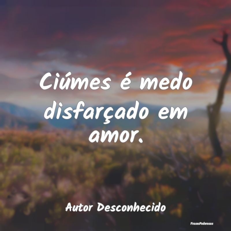 Ciúmes é medo disfarçado em amor....