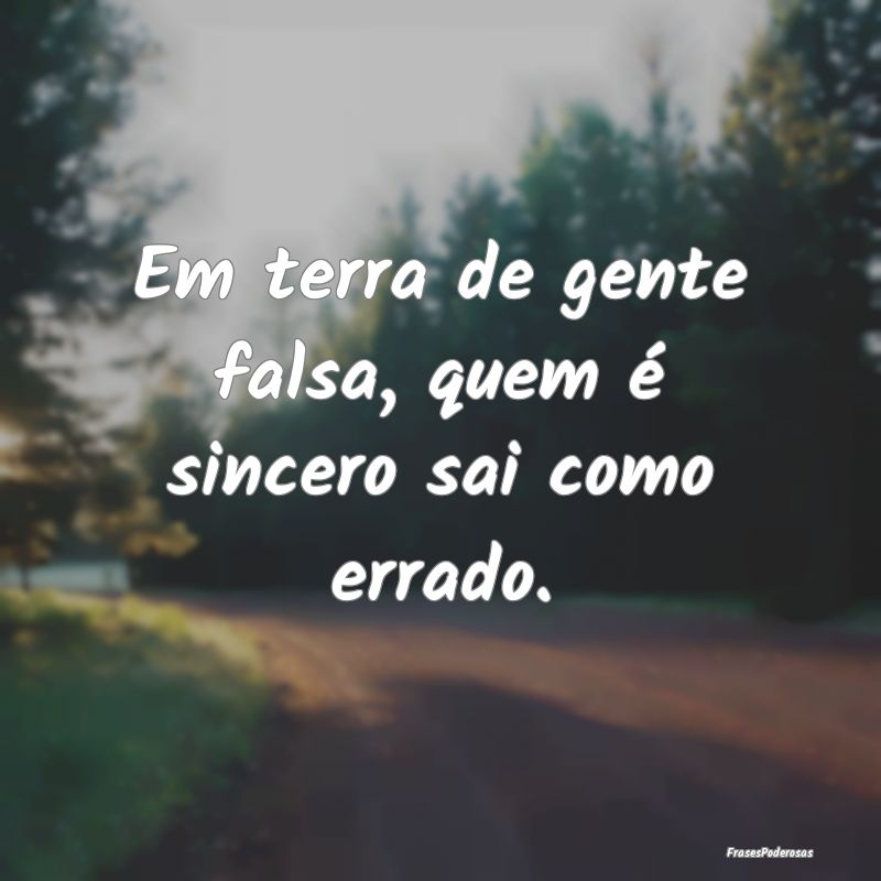 Em terra de gente falsa, quem é sincero sai como ...