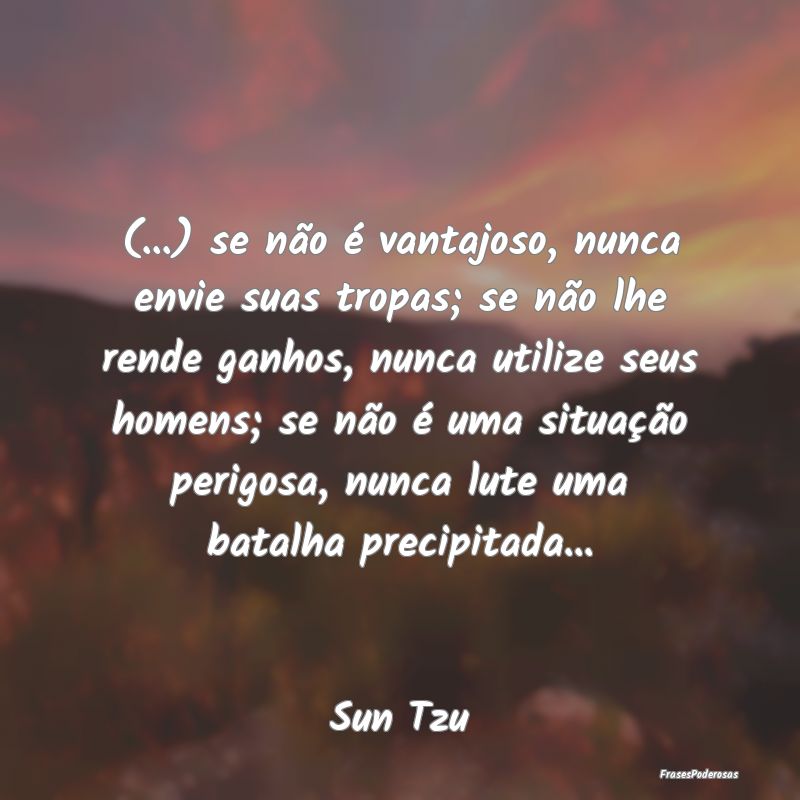 (...) se não é vantajoso, nunca envie suas tropa... (...) se não é vantajoso, nunca envie suas tropa...
