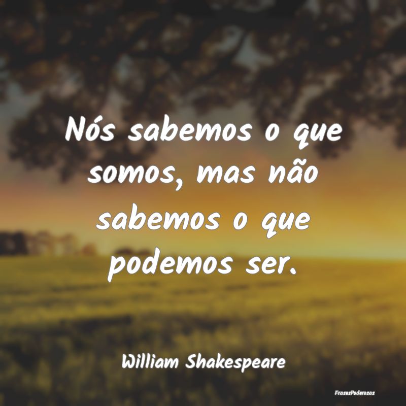 Nós sabemos o que somos, mas não sabemos o que p...