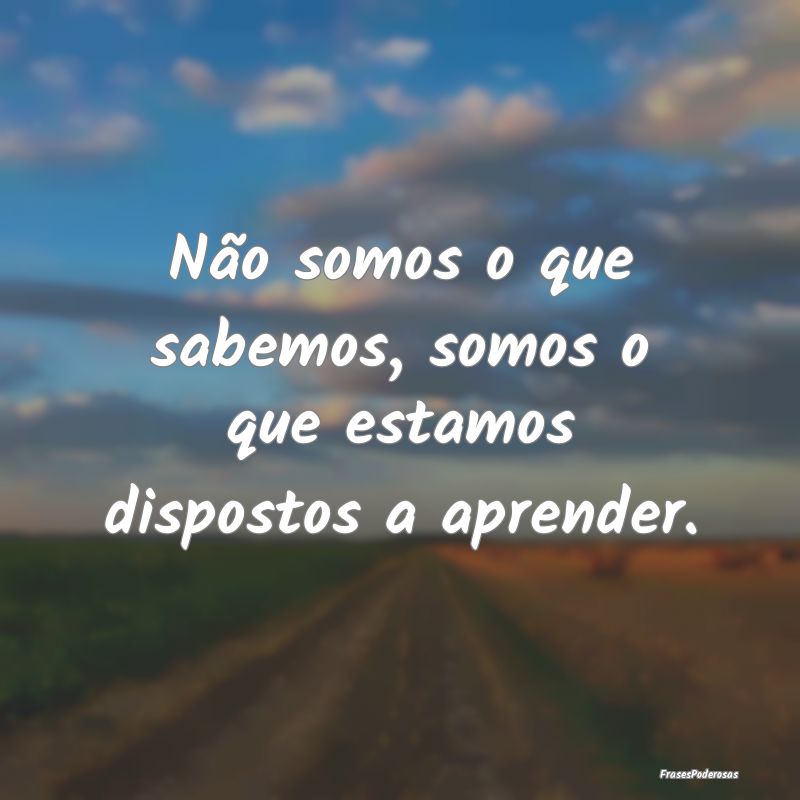 Não somos o que sabemos, somos o que estamos disp...