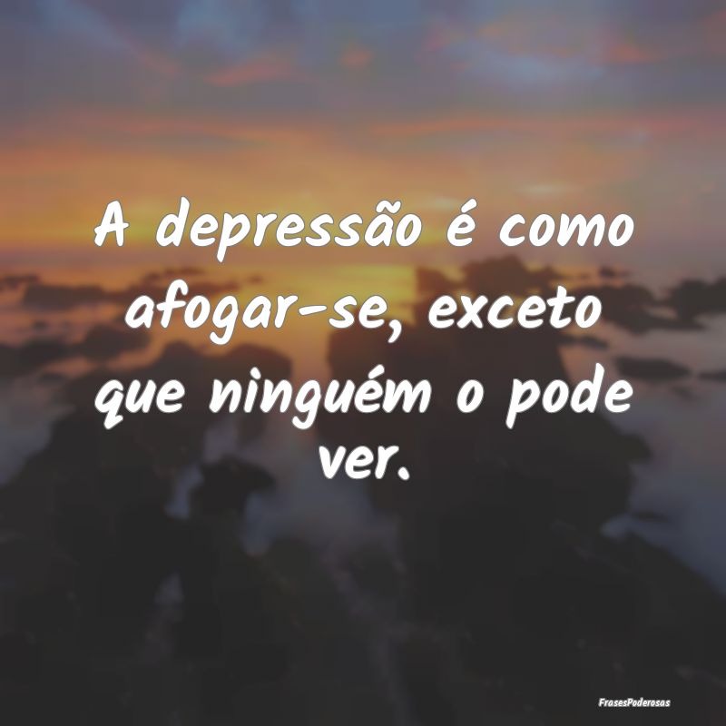 A depressão é como afogar-se, exceto que ningué...
