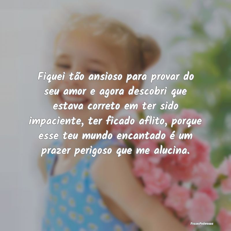 Fiquei tão ansioso para provar do seu amor e agor... Fiquei tão ansioso para provar do seu amor e agor...
