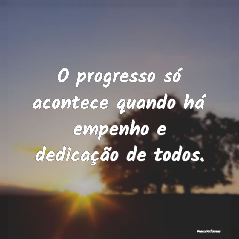 O progresso só acontece quando há empenho e dedi...