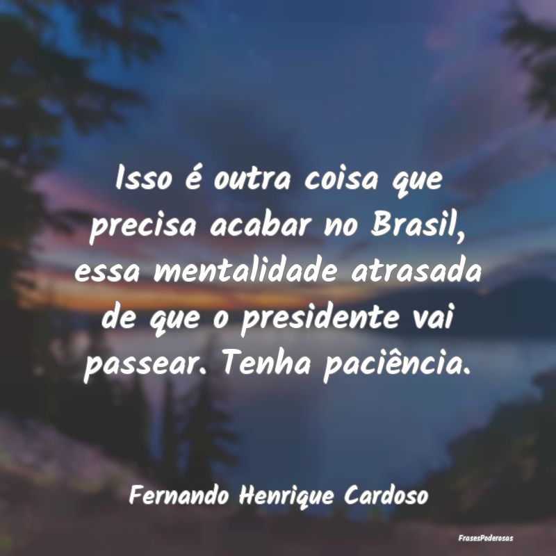 Isso é outra coisa que precisa acabar no Brasil, ...