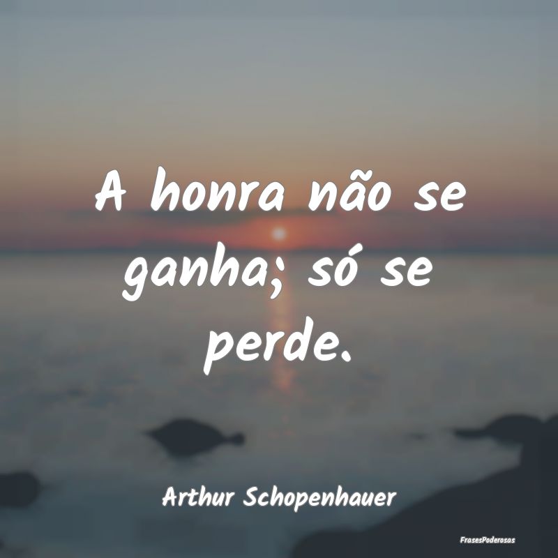 A honra não se ganha; só se perde....