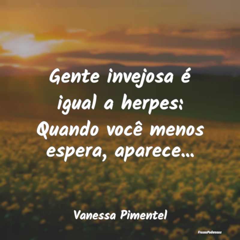 Gente invejosa é igual a herpes: Quando você men...