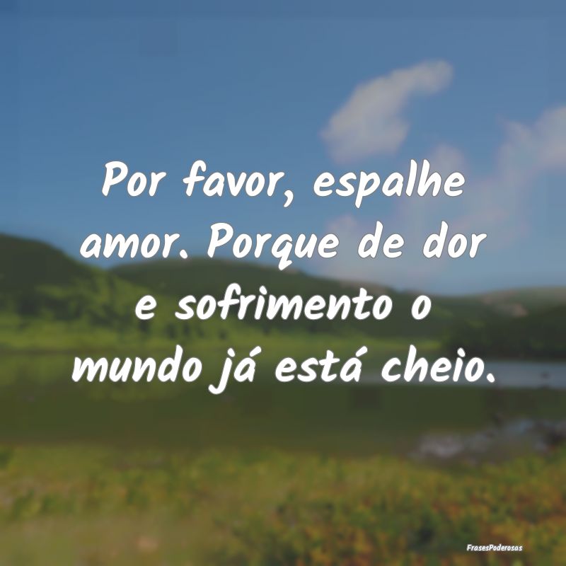 Por favor, espalhe amor. Porque de dor e sofriment...