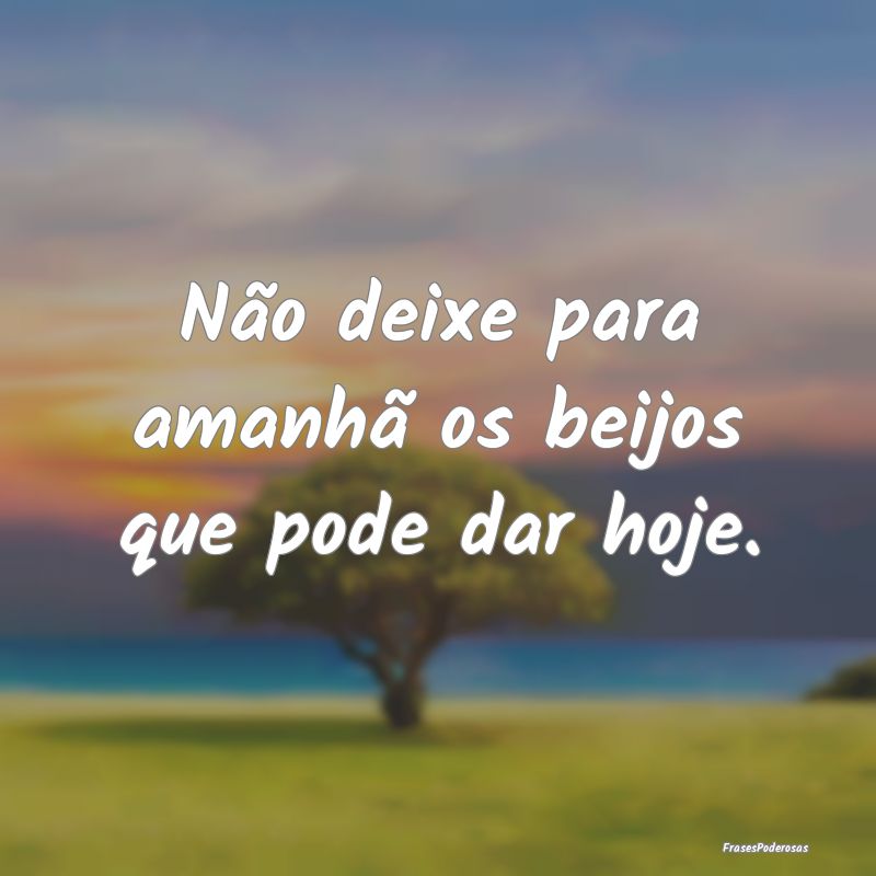 Não deixe para amanhã os beijos que pode dar hoj...