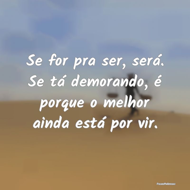Se for pra ser, será. Se tá demorando, é porque...
