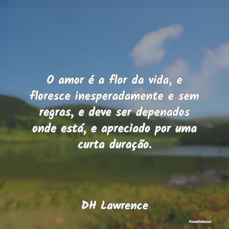O amor é a flor da vida, e floresce inesperadamen... O amor é a flor da vida, e floresce inesperadamen...