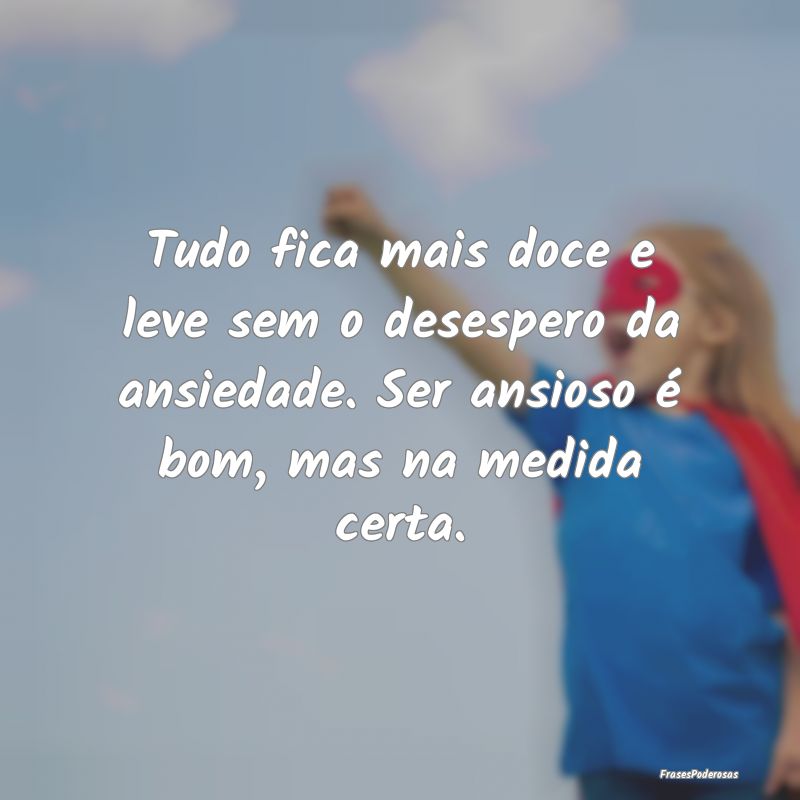 Tudo fica mais doce e leve sem o desespero da ansi... Tudo fica mais doce e leve sem o desespero da ansi...