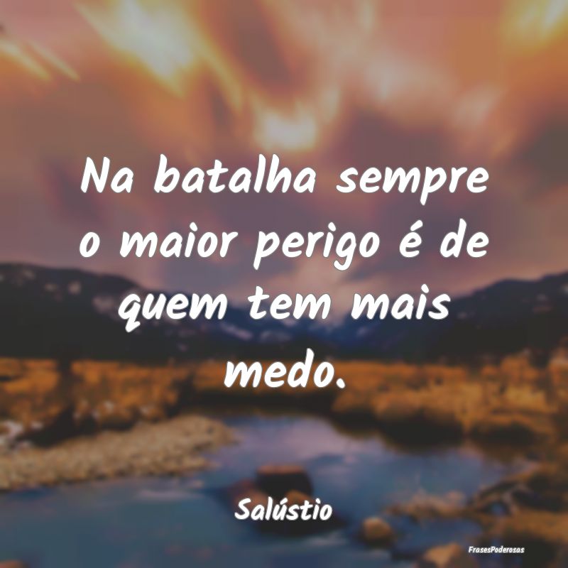 Na batalha sempre o maior perigo é de quem tem ma...