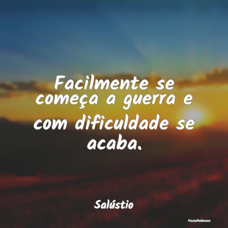 Facilmente se começa a guerra e com dificuldade s...