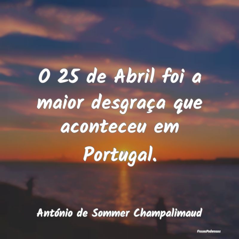 O 25 de Abril foi a maior desgraça que aconteceu ...